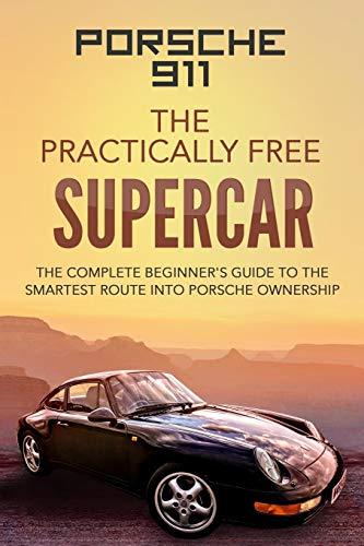 Porsche 911: The Practically Free Supercar: The Complete Beginners Guide to the Smartest Route into Porsche Ownership